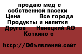 продаю мед с собственной пасеки › Цена ­ 250 - Все города Продукты и напитки » Другое   . Ненецкий АО,Коткино с.